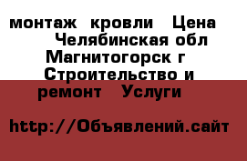 монтаж  кровли › Цена ­ 299 - Челябинская обл., Магнитогорск г. Строительство и ремонт » Услуги   